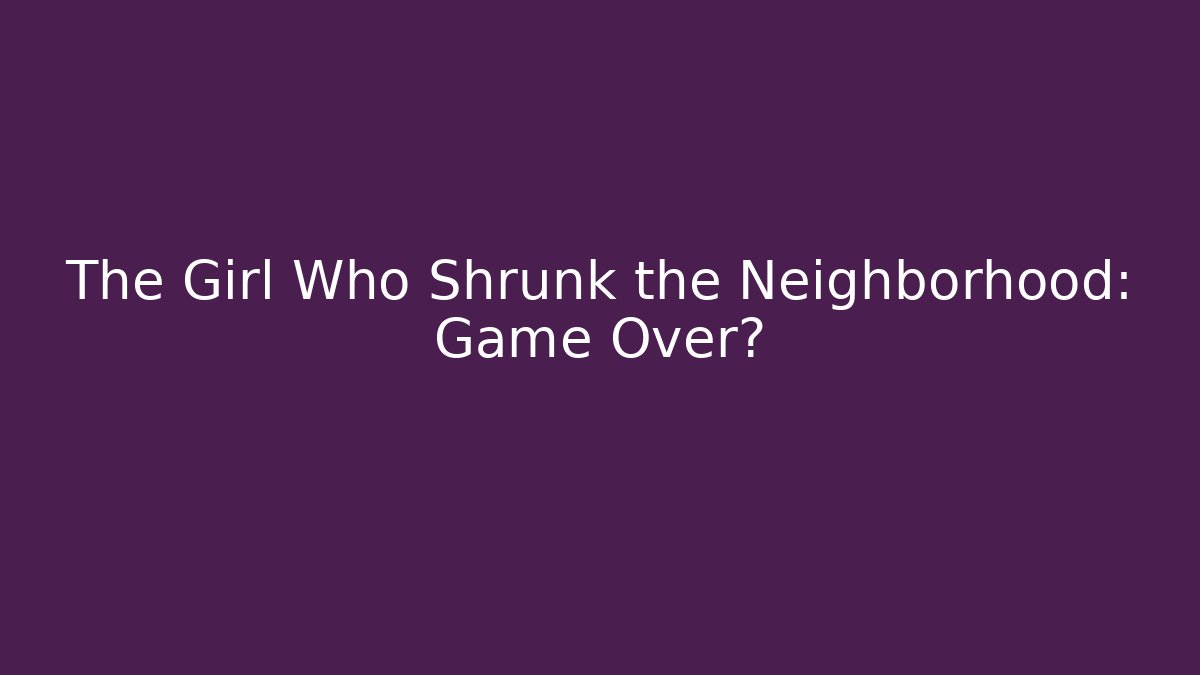 The Girl Who Shrunk the Neighborhood: Game Over?