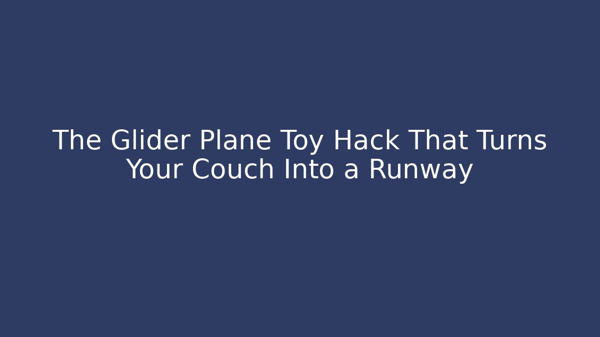 The Glider Plane Toy Hack That Turns Your Couch Into a Runway