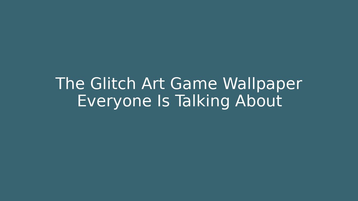 The Glitch Art Game Wallpaper Everyone Is Talking About