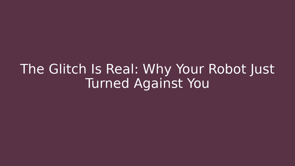 The Glitch Is Real: Why Your Robot Just Turned Against You