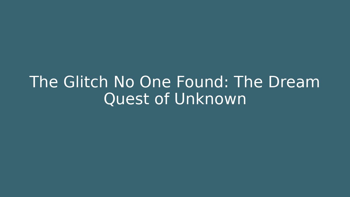 The Glitch No One Found: The Dream Quest of Unknown
