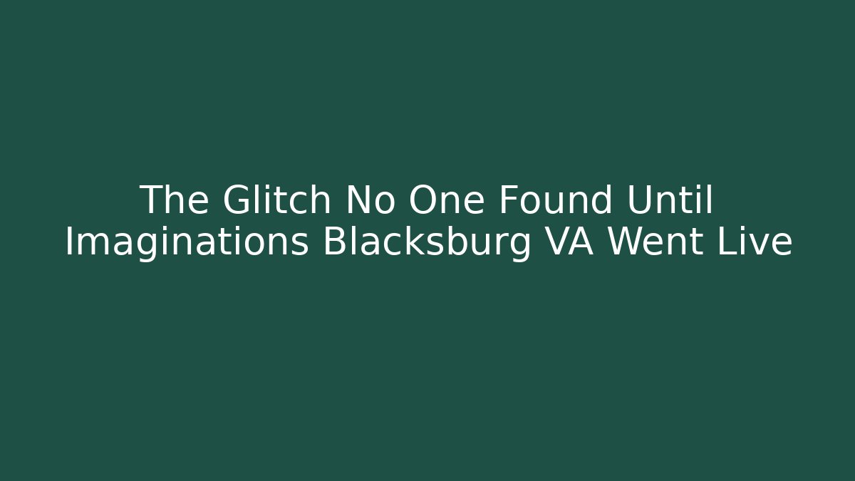 The Glitch No One Found Until Imaginations Blacksburg VA Went Live
