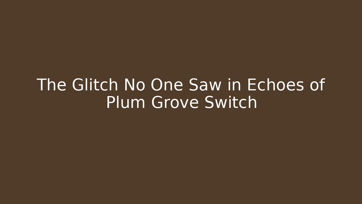 The Glitch No One Saw in Echoes of Plum Grove Switch