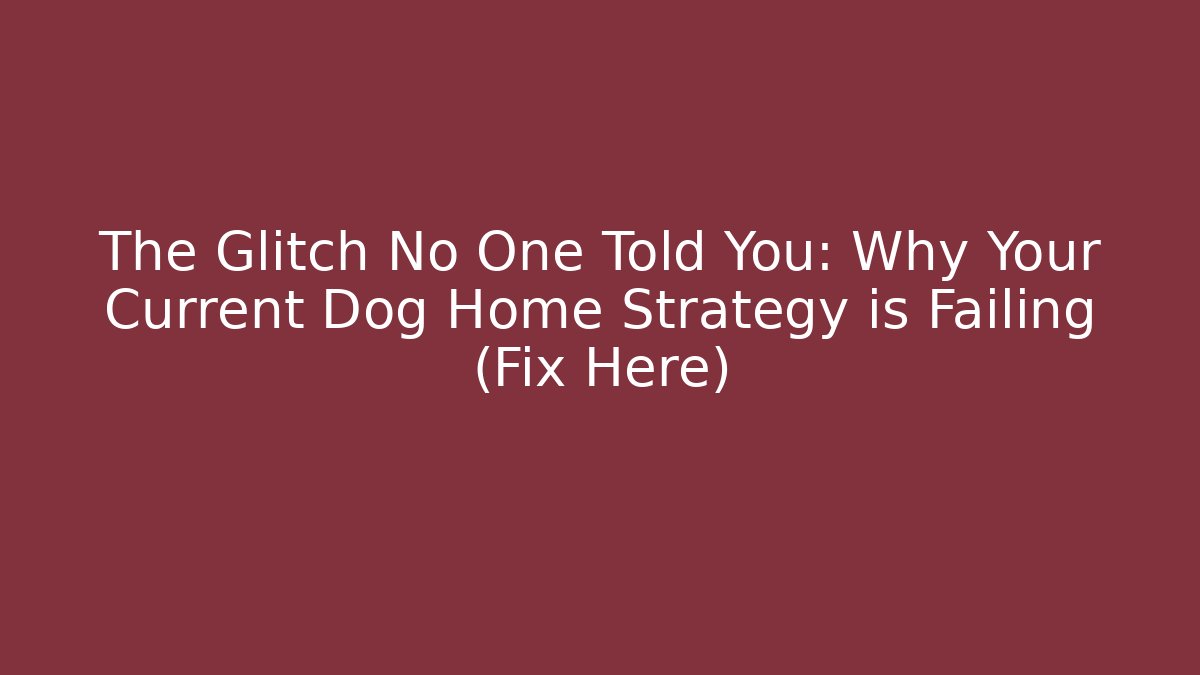 The Glitch No One Told You: Why Your Current Dog Home Strategy is Failing (Fix Here)