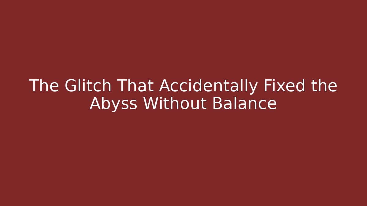 The Glitch That Accidentally Fixed the Abyss Without Balance