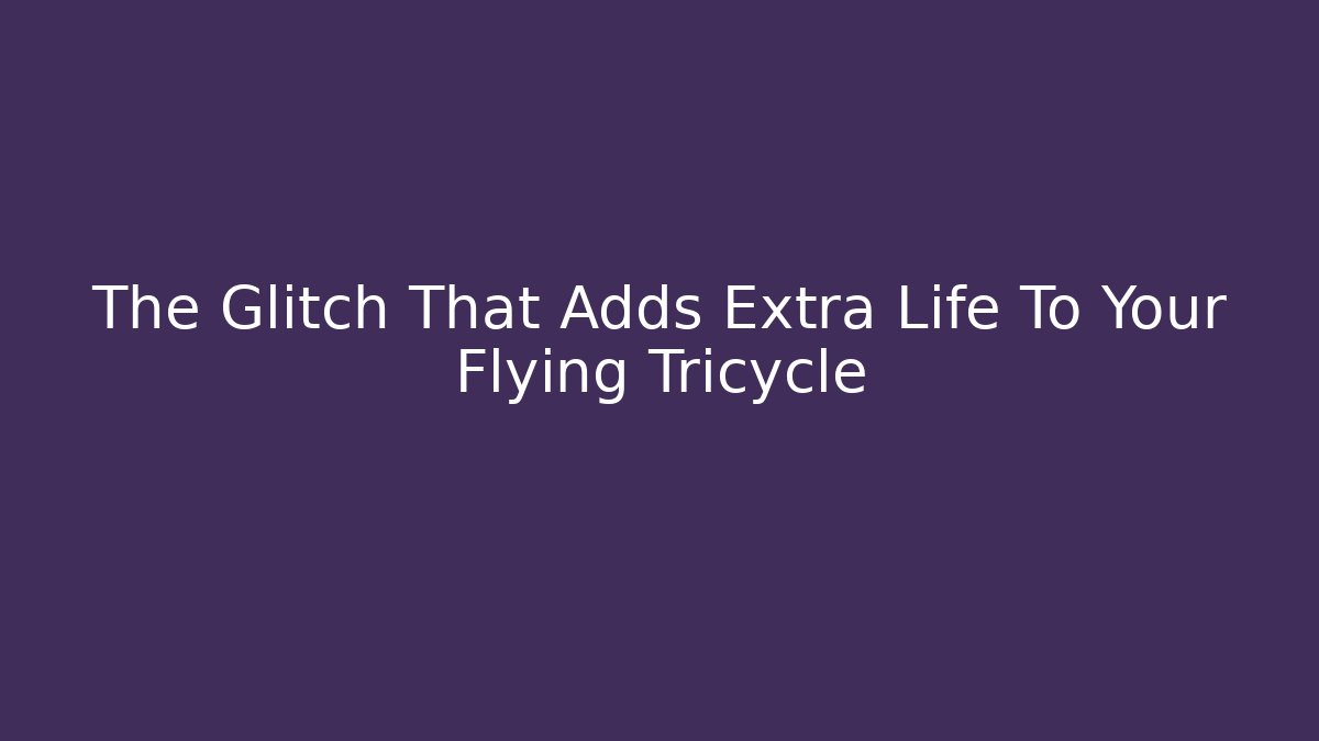 The Glitch That Adds Extra Life To Your Flying Tricycle