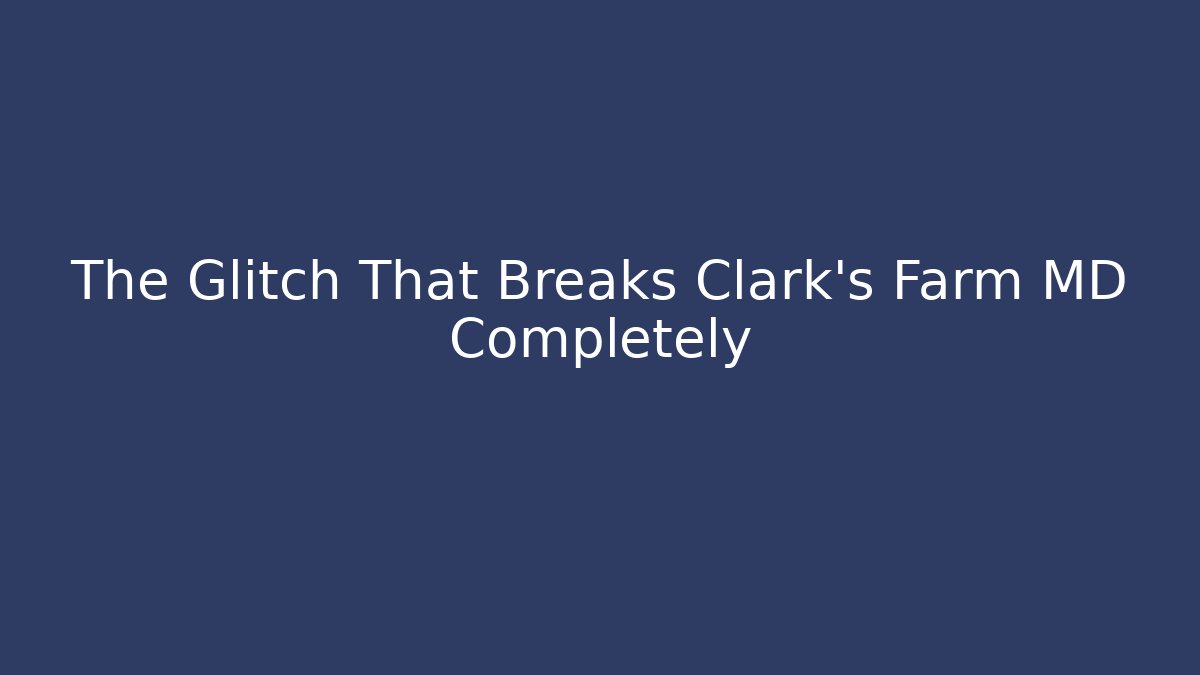 The Glitch That Breaks Clark's Farm MD Completely