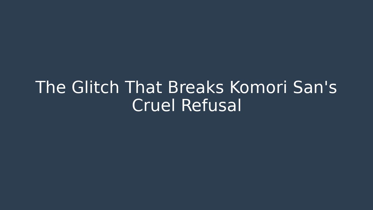 The Glitch That Breaks Komori San's Cruel Refusal