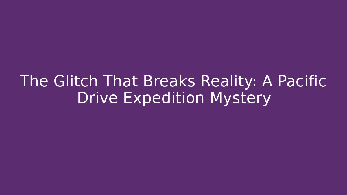 The Glitch That Breaks Reality: A Pacific Drive Expedition Mystery