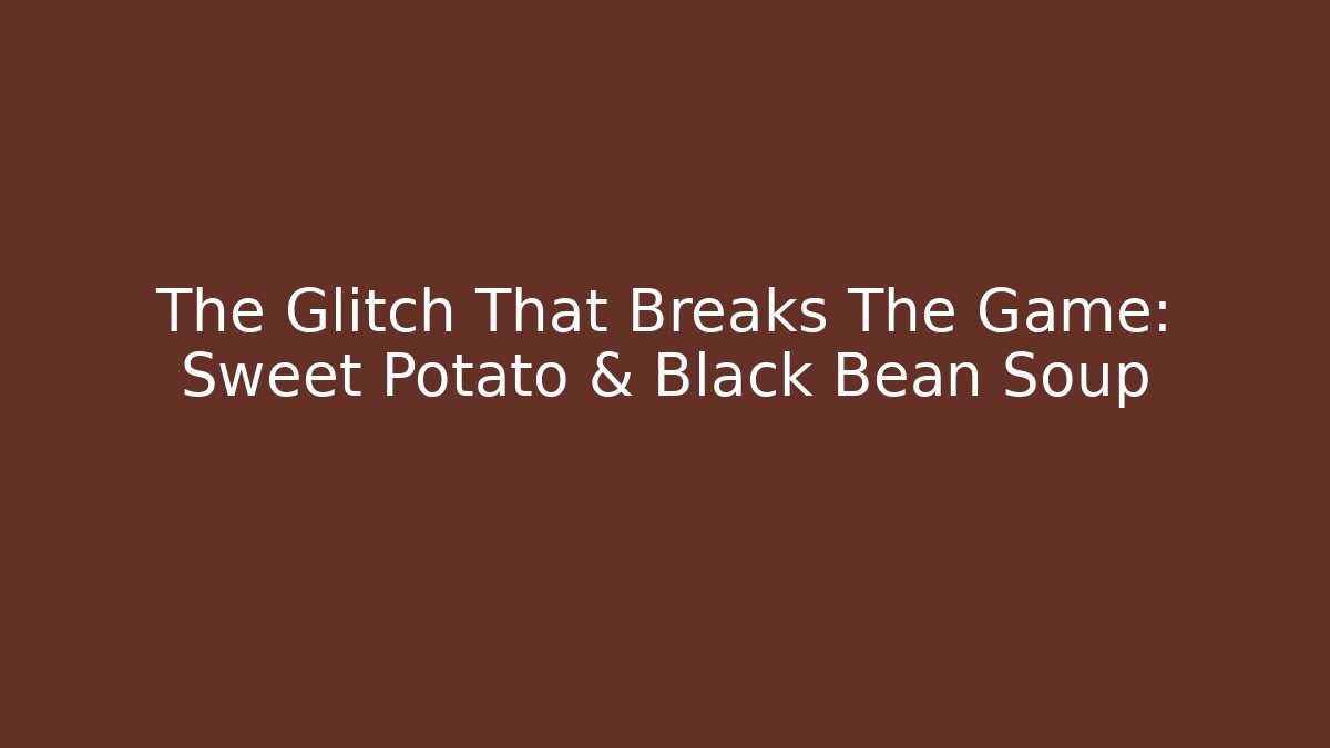 The Glitch That Breaks The Game: Sweet Potato & Black Bean Soup