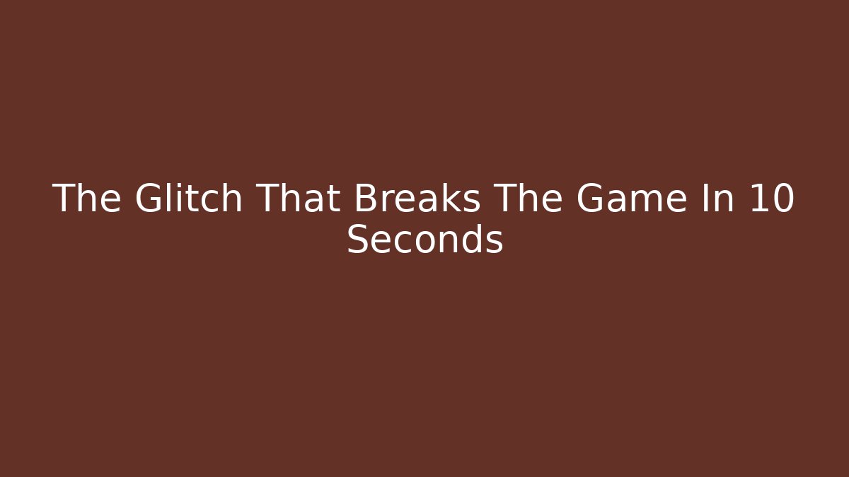 The Glitch That Breaks The Game In 10 Seconds