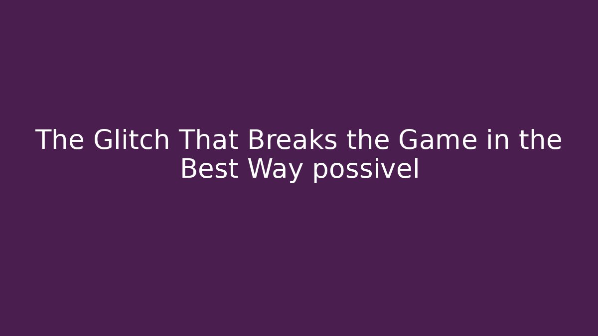 The Glitch That Breaks the Game in the Best Way possível