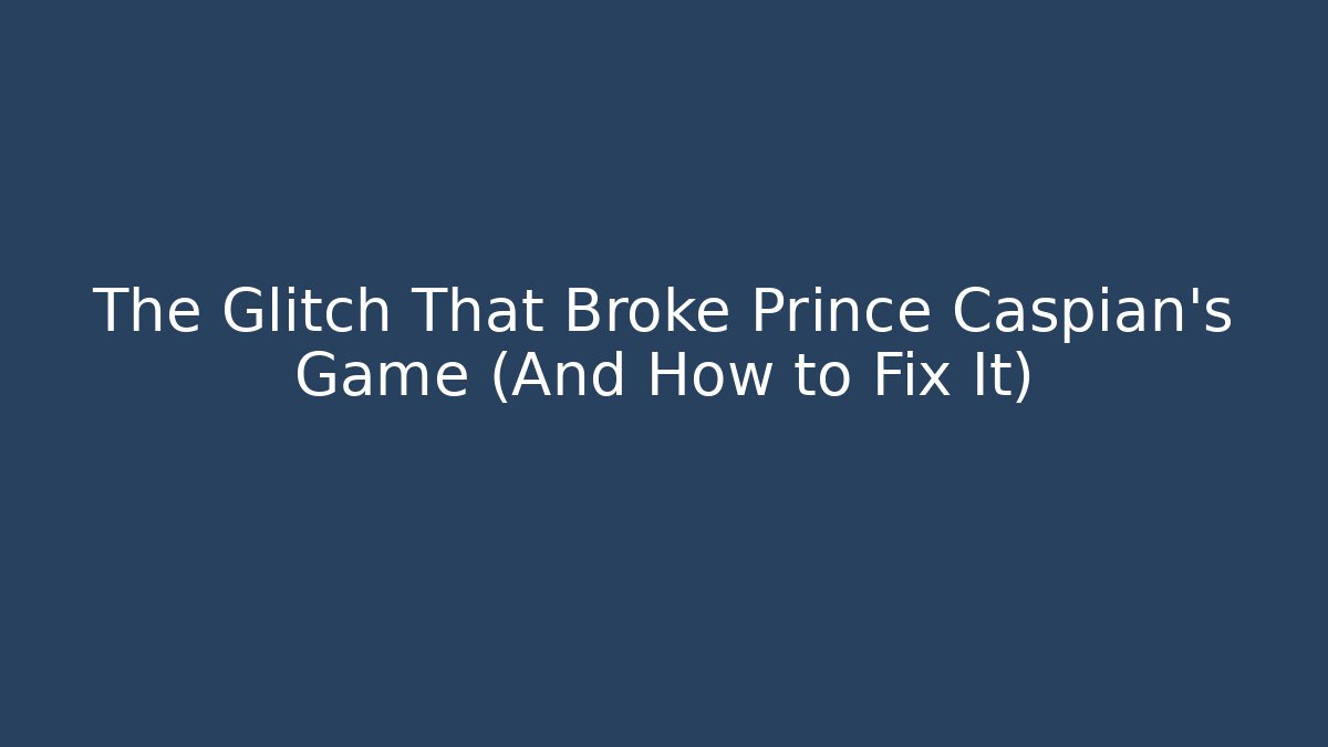 The Glitch That Broke Prince Caspian's Game (And How to Fix It)