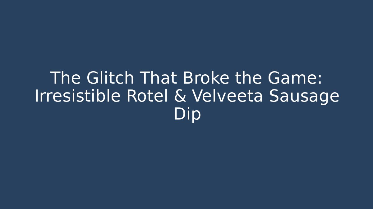 The Glitch That Broke the Game: Irresistible Rotel & Velveeta Sausage Dip