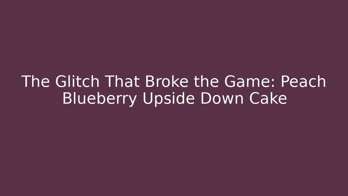 The Glitch That Broke the Game: Peach Blueberry Upside Down Cake