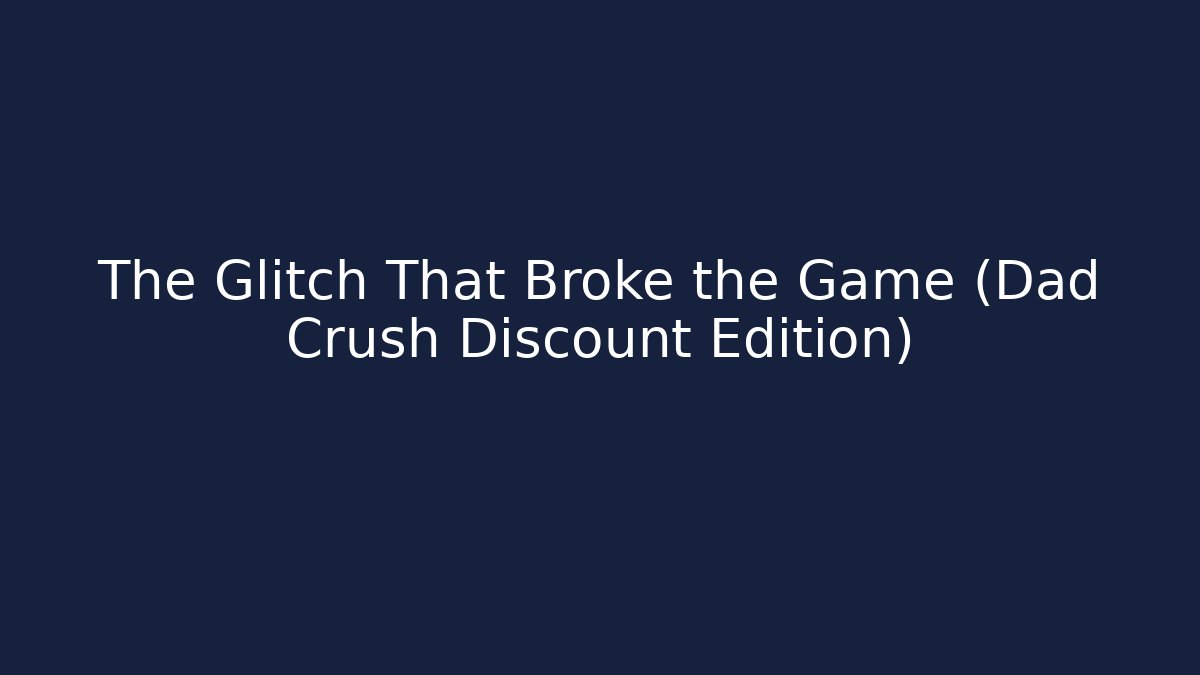 The Glitch That Broke the Game (Dad Crush Discount Edition)
