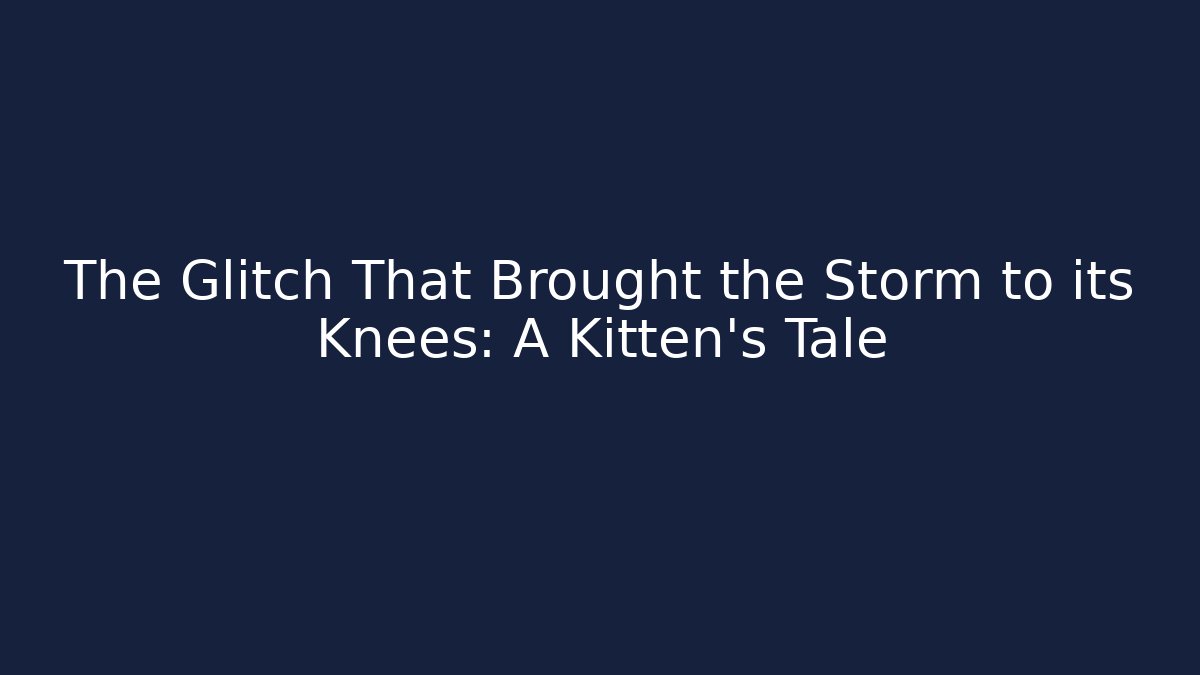 The Glitch That Brought the Storm to its Knees: A Kitten’s Tale