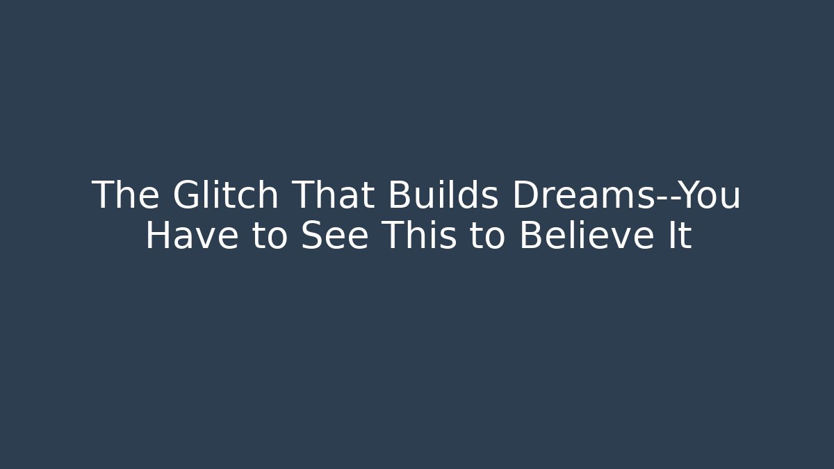The Glitch That Builds Dreams—You Have to See This to Believe It