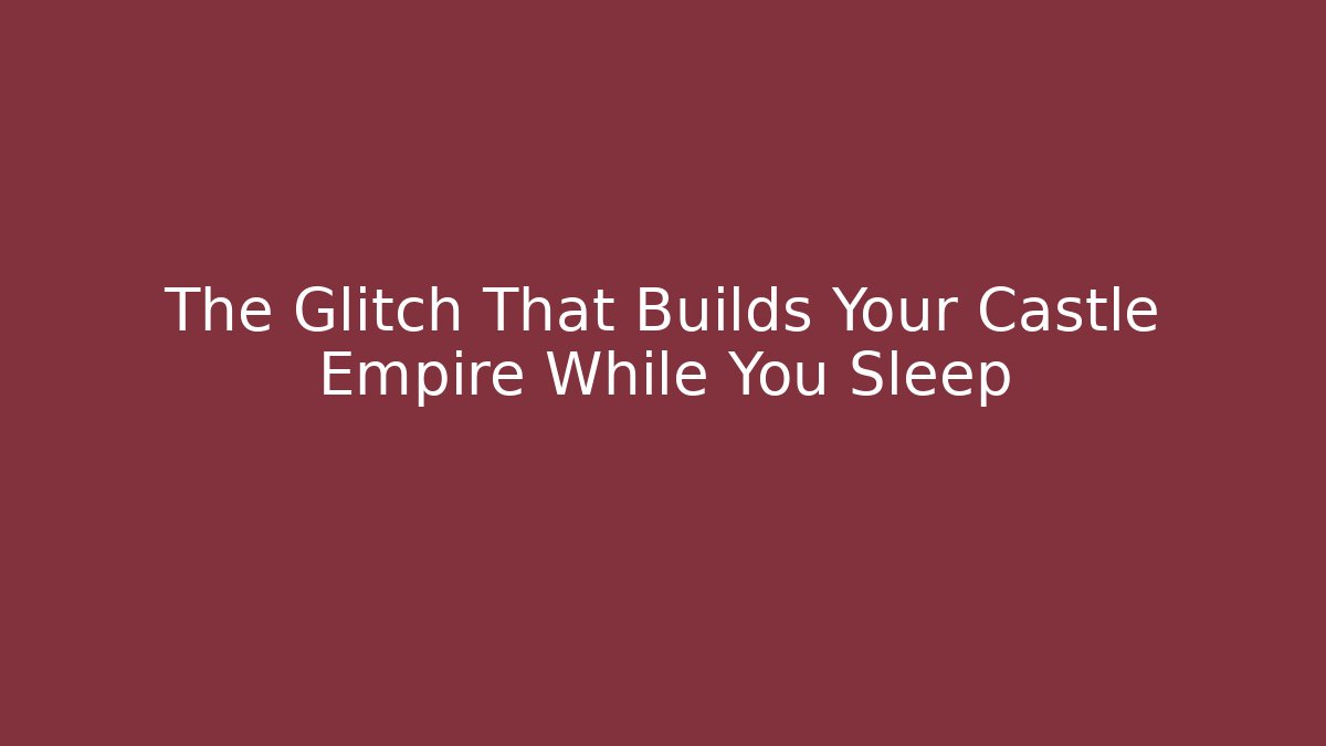 The Glitch That Builds Your Castle Empire While You Sleep