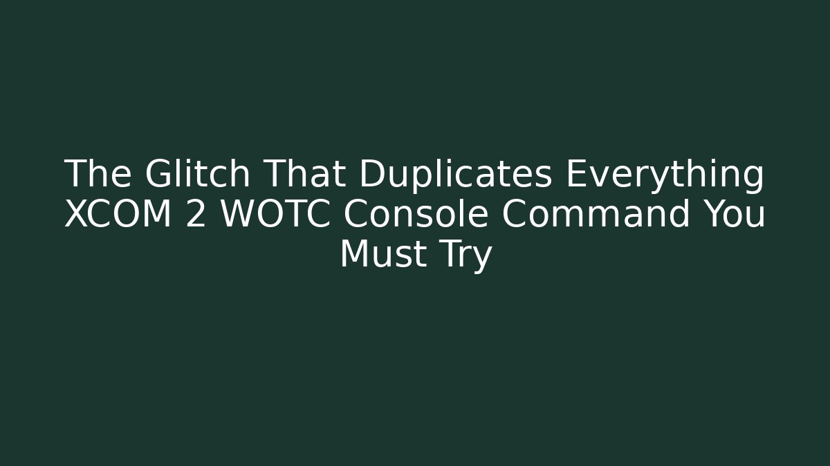 The Glitch That Duplicates Everything XCOM 2 WOTC Console Command You Must Try