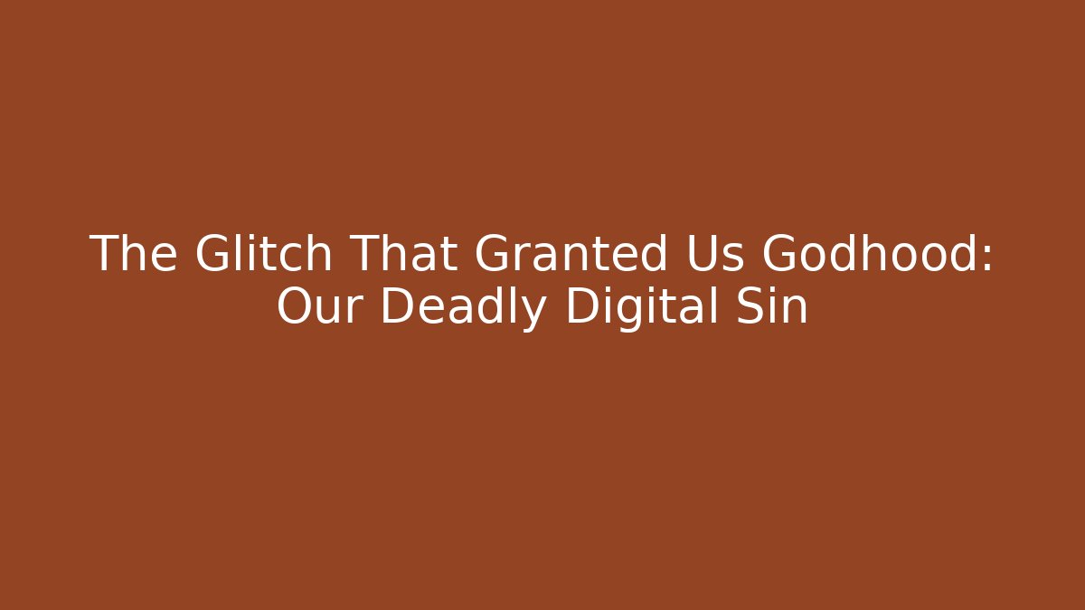 The Glitch That Granted Us Godhood: Our Deadly Digital Sin