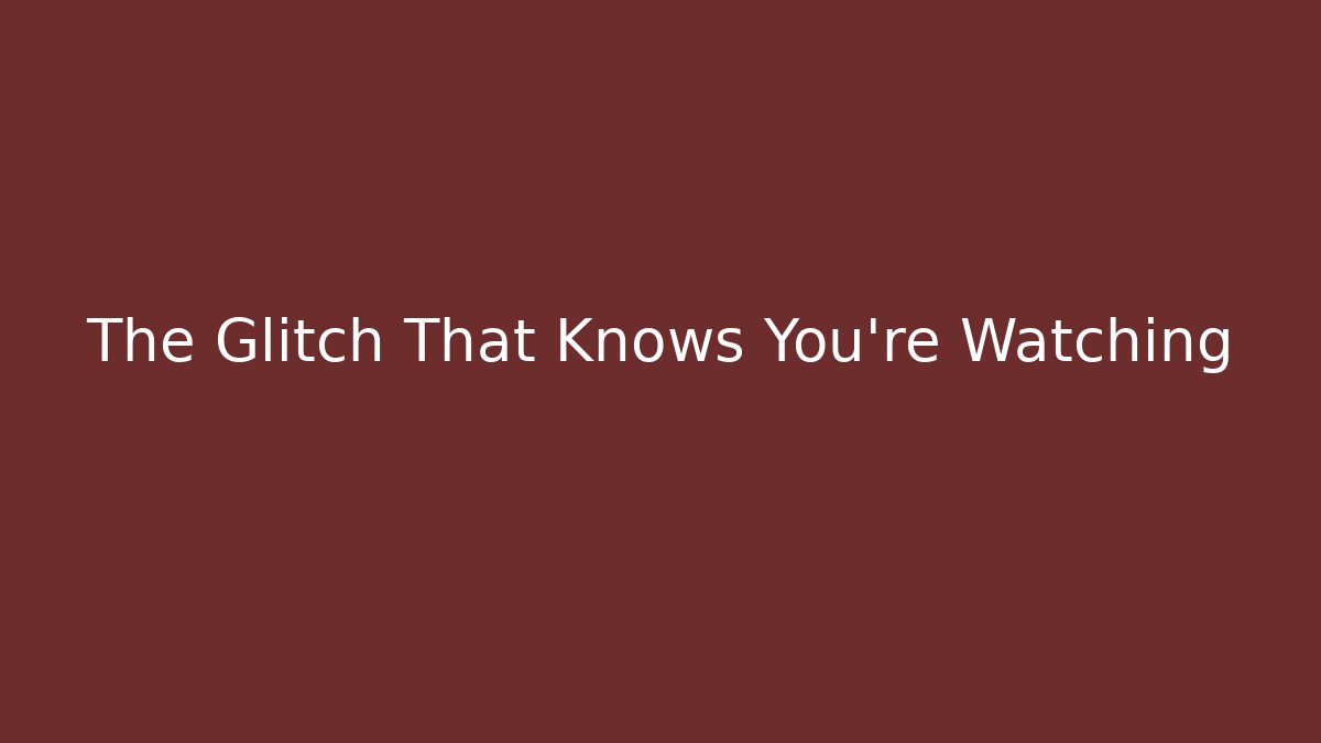 The Glitch That Knows You're Watching
