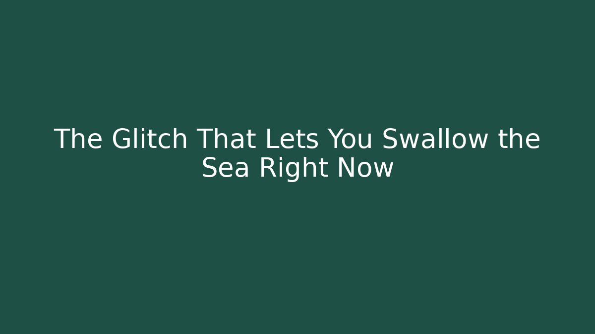 The Glitch That Lets You Swallow the Sea Right Now