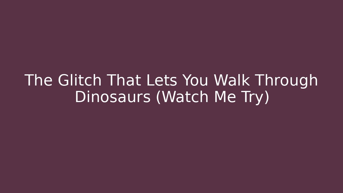 The Glitch That Lets You Walk Through Dinosaurs (Watch Me Try)