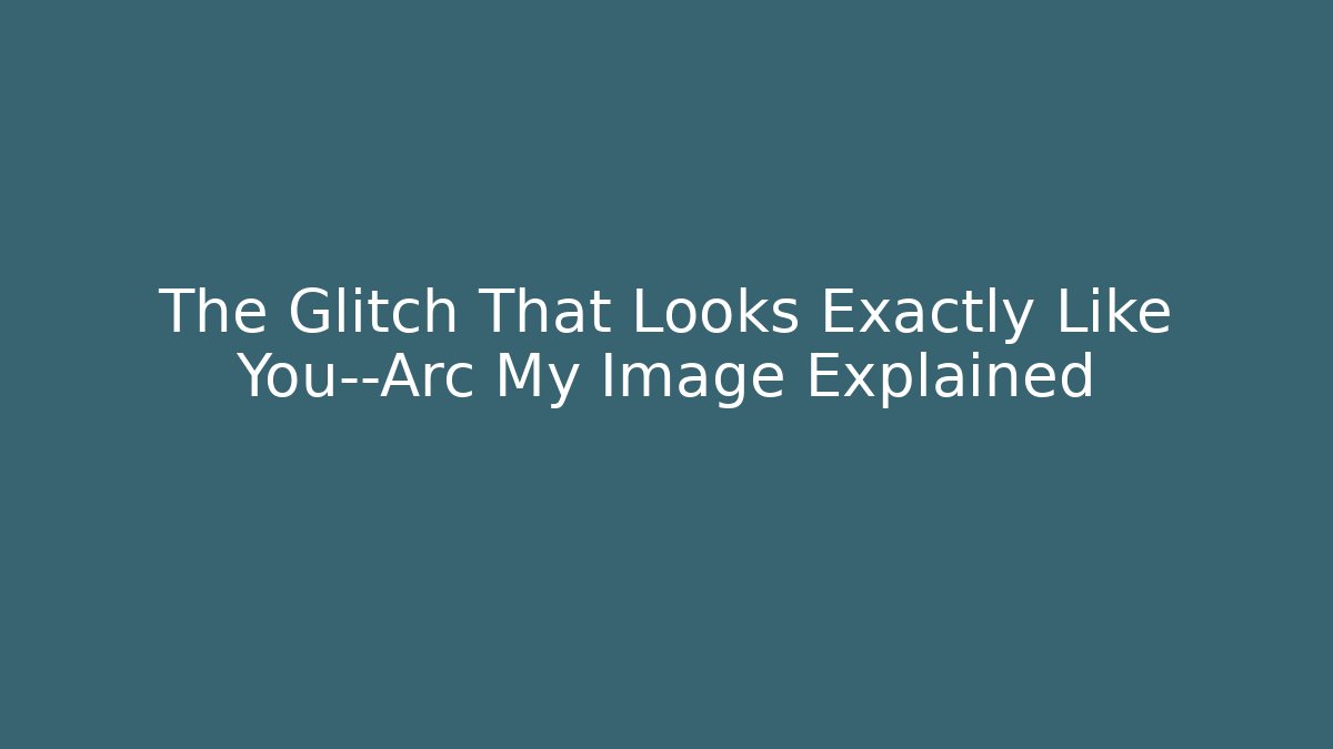 The Glitch That Looks Exactly Like You—Arc My Image Explained