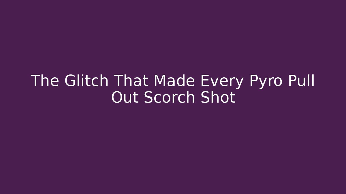 The Glitch That Made Every Pyro Pull Out Scorch Shot