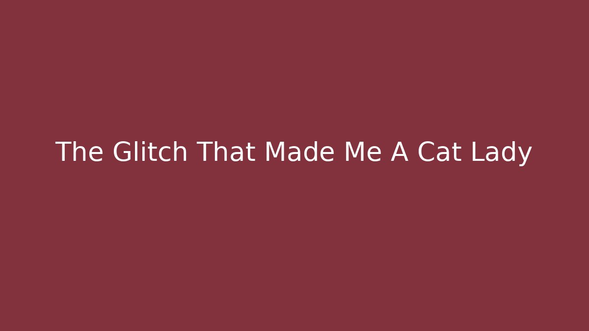 The Glitch That Made Me A Cat Lady