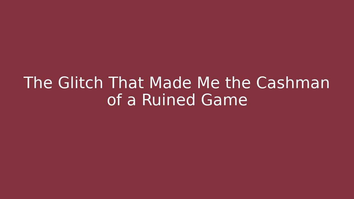 The Glitch That Made Me the Cashman of a Ruined Game