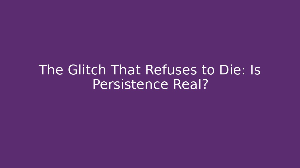 The Glitch That Refuses to Die: Is Persistence Real?