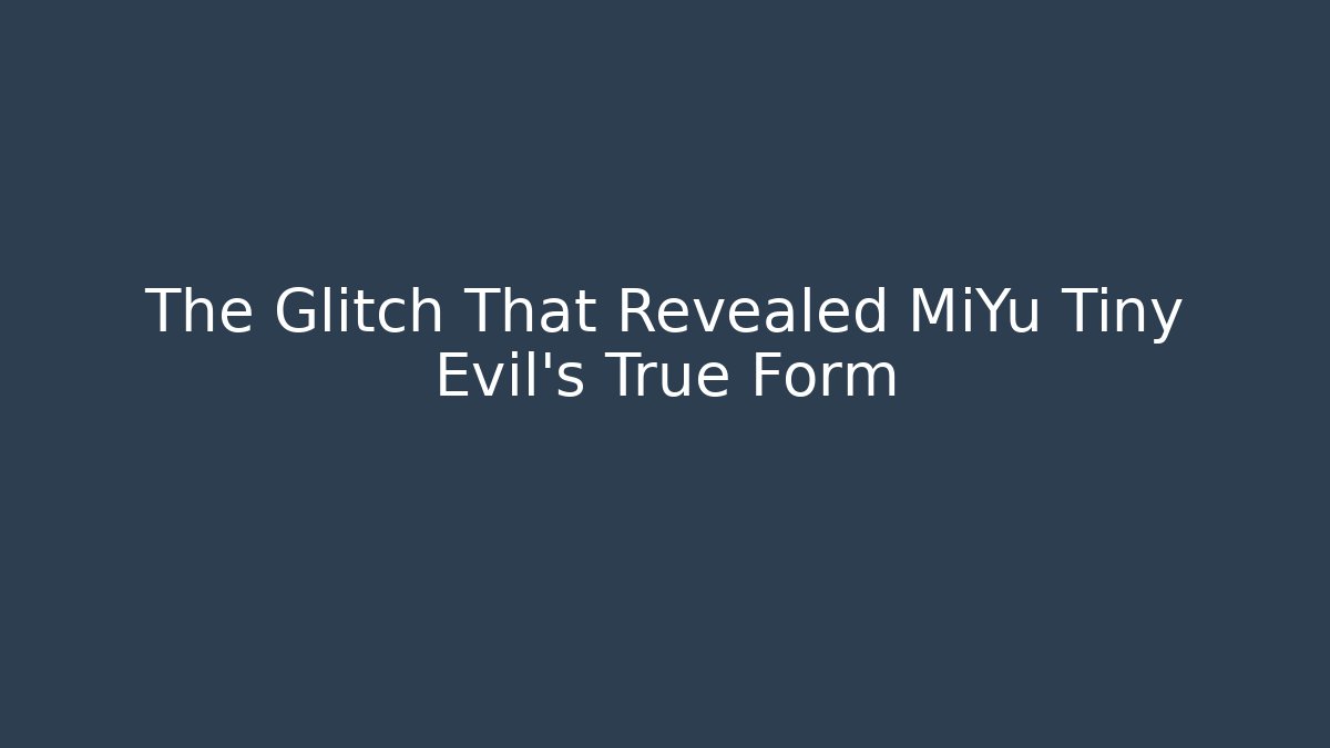 The Glitch That Revealed MiYu Tiny Evil’s True Form