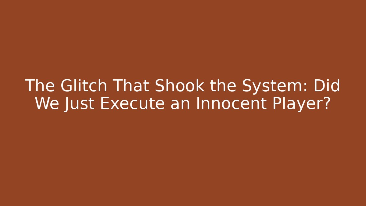 The Glitch That Shook the System: Did We Just Execute an Innocent Player?