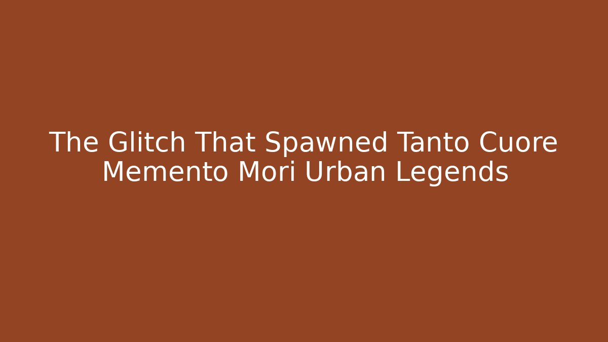 The Glitch That Spawned Tanto Cuore Memento Mori Urban Legends