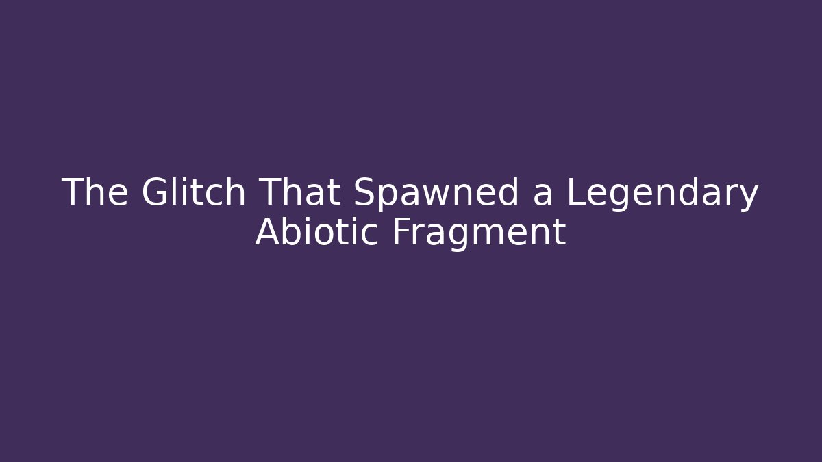 The Glitch That Spawned a Legendary Abiotic Fragment
