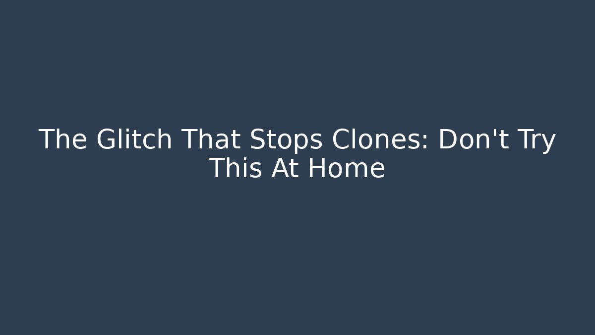 The Glitch That Stops Clones: Don’t Try This At Home