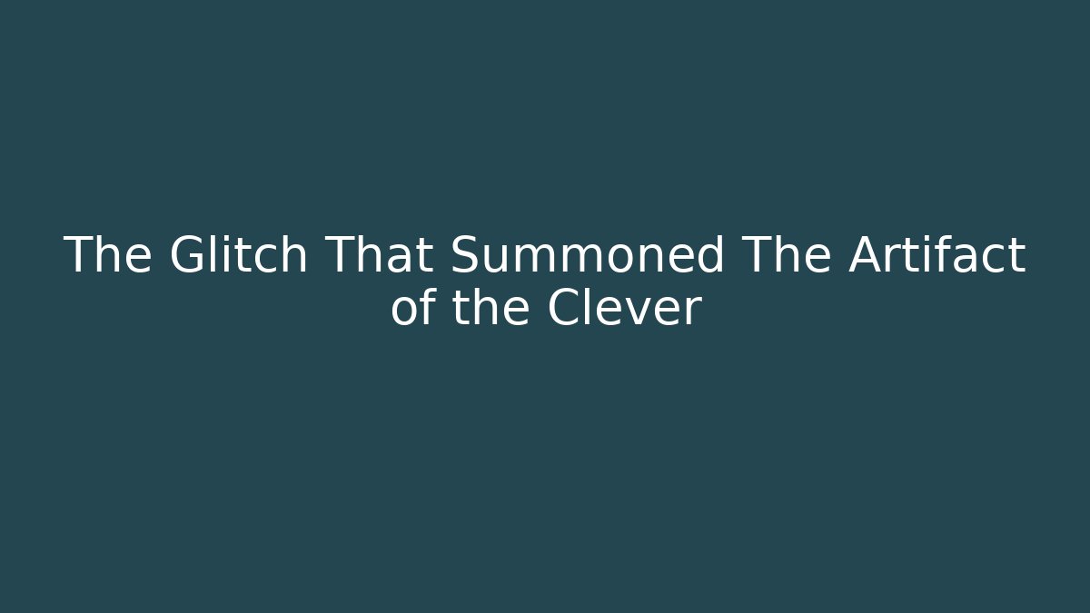 The Glitch That Summoned The Artifact of the Clever