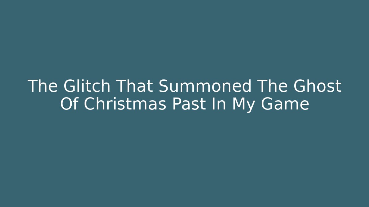 The Glitch That Summoned The Ghost Of Christmas Past In My Game