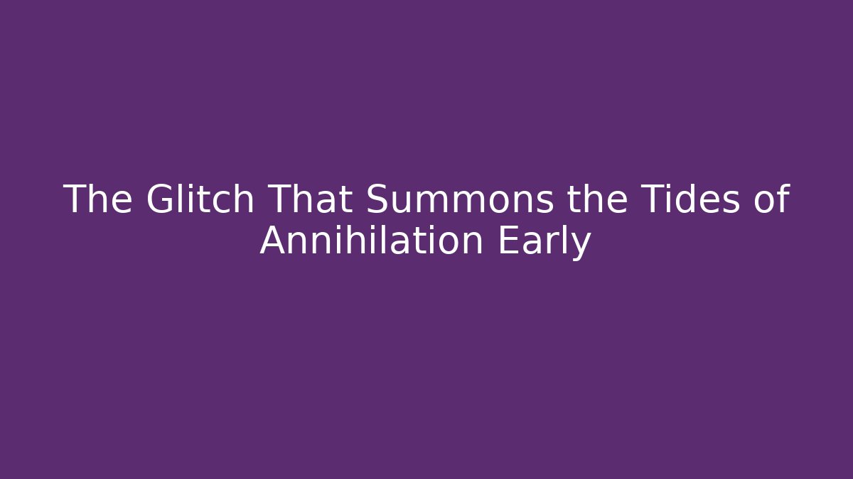 The Glitch That Summons the Tides of Annihilation Early
