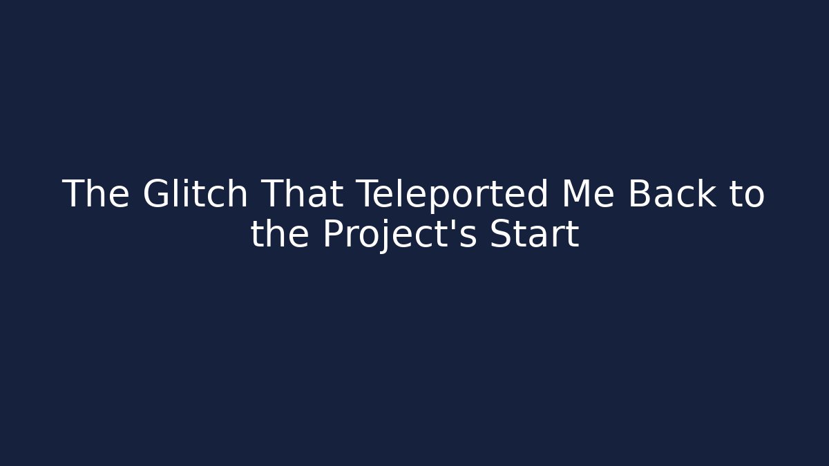 The Glitch That Teleported Me Back to the Project’s Start