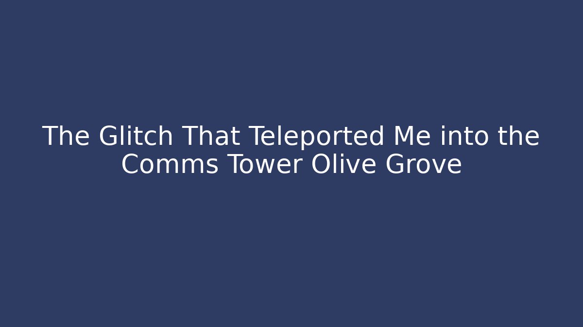 The Glitch That Teleported Me into the Comms Tower Olive Grove
