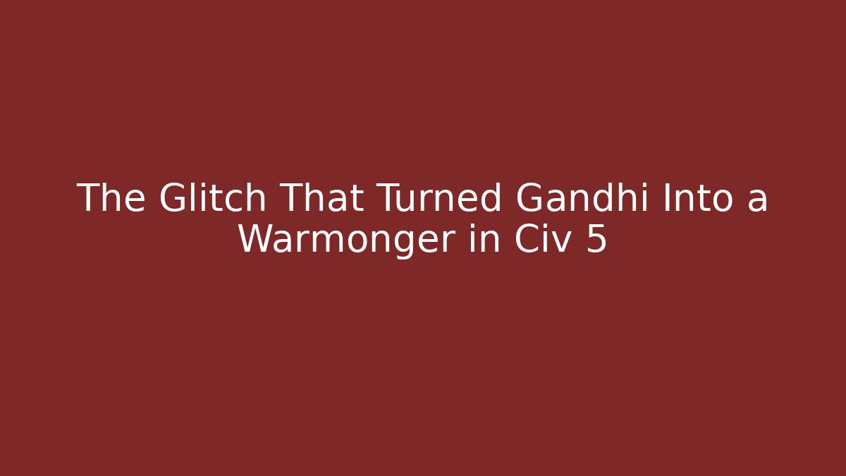 The Glitch That Turned Gandhi Into a Warmonger in Civ 5