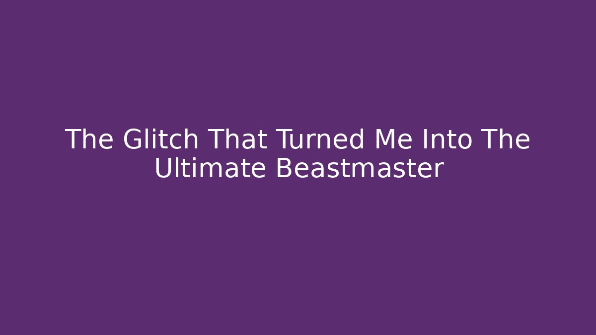 The Glitch That Turned Me Into The Ultimate Beastmaster