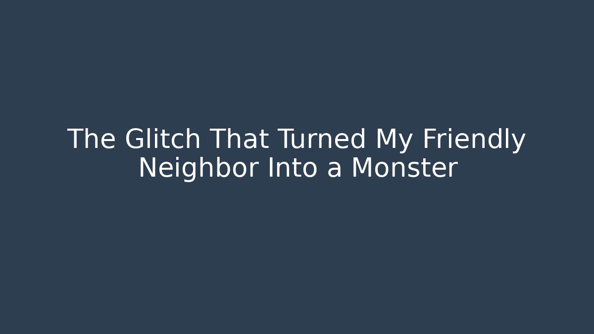 The Glitch That Turned My Friendly Neighbor Into a Monster