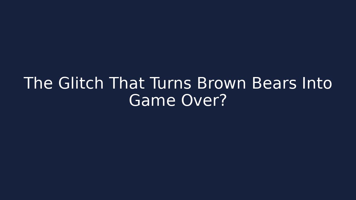 The Glitch That Turns Brown Bears Into Game Over?