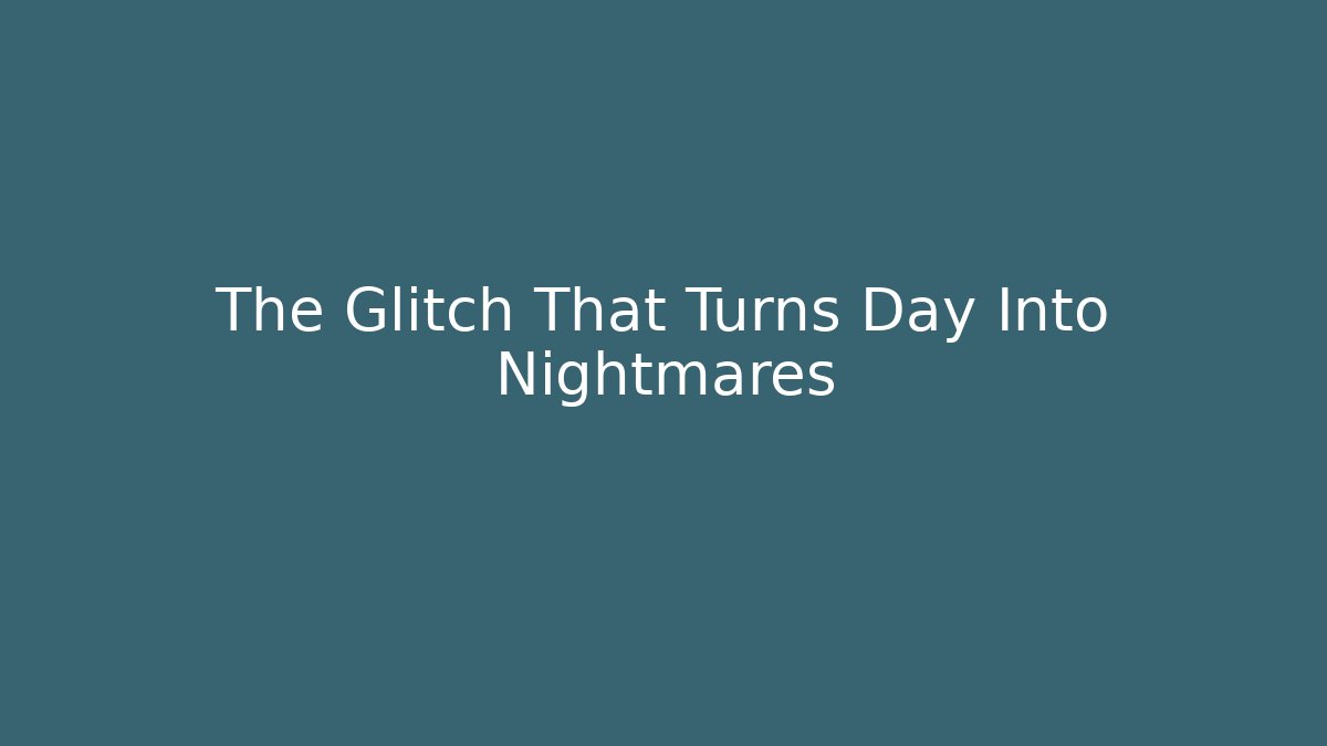 The Glitch That Turns Day Into Nightmares