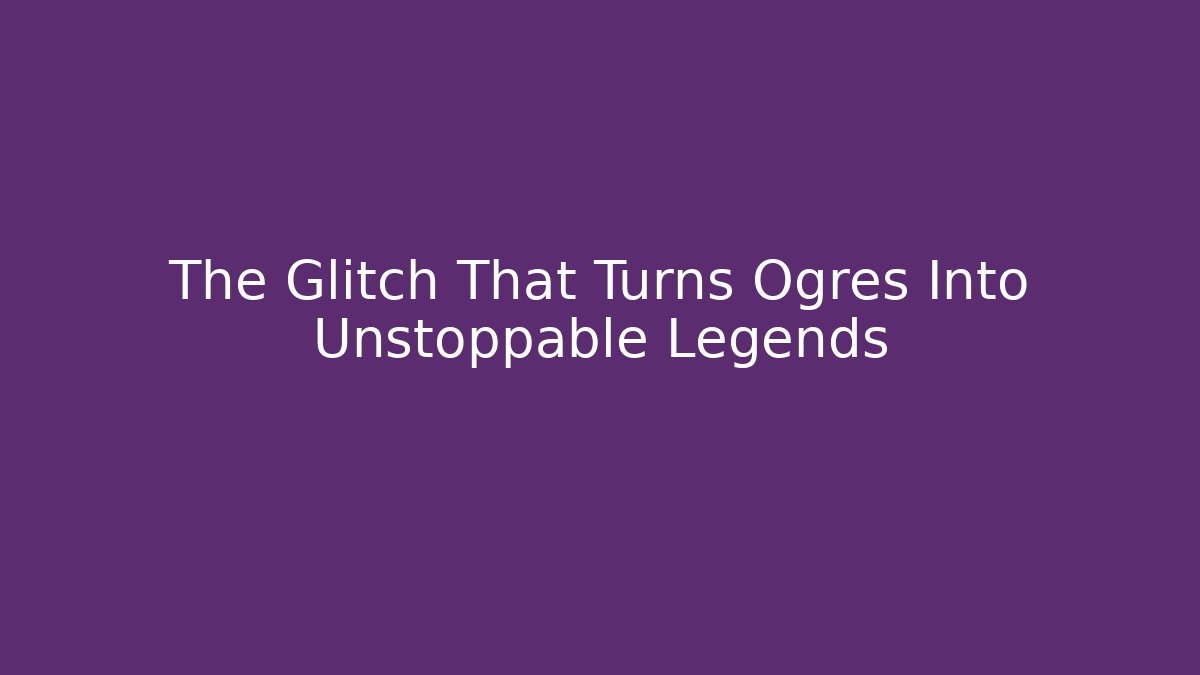The Glitch That Turns Ogres Into Unstoppable Legends