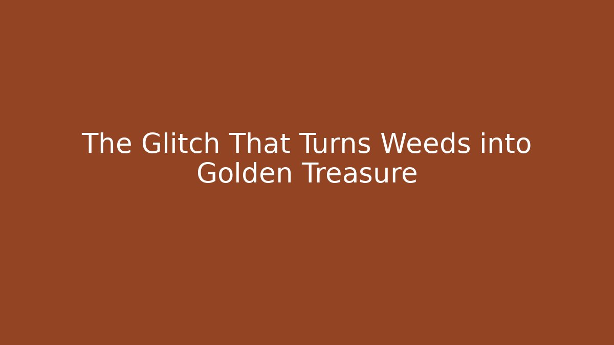 The Glitch That Turns Weeds into Golden Treasure